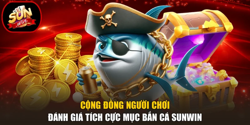 Cộng đồng người chơi đánh giá tích cực mục bắn cá Sunwin
